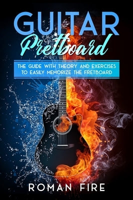 Guitar Fretboard: The Guide with Theory and Exercises to Easily Memorize the Fretboard by Fire, Roman