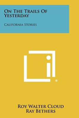 On the Trails of Yesterday: California Stories by Cloud, Roy Walter