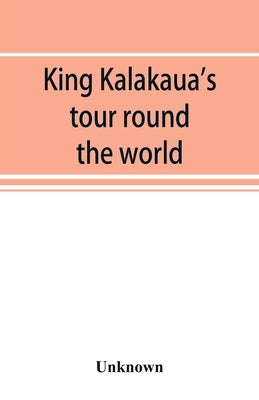 King Kalakaua's tour round the world: a sketch of incidents of travel by Unknown