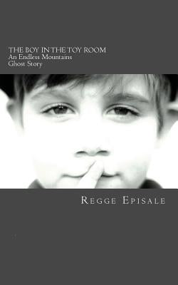 The Boy In the Toy Room: An Endless Mountains Ghost Story by Episale, Regge