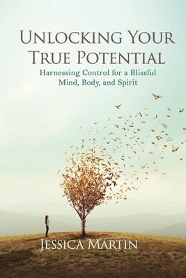 Unlocking Your True Potential: Harnessing Control for a Blissful Mind, Body, and Spirit by Martin, Jessica