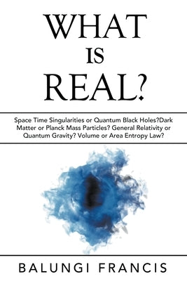 What is Real?: Space Time Singularities or Quantum Black Holes?Dark Matter or Planck Mass Particles? General Relativity or Quantum Gr by Francis, Balungi