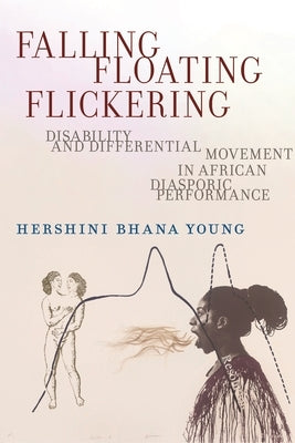 Falling, Floating, Flickering: Disability and Differential Movement in African Diasporic Performance by Young, Hershini Bhana