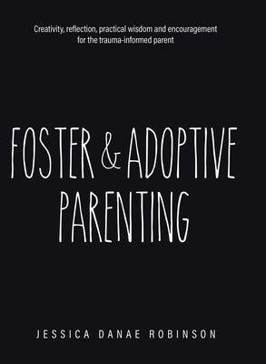 Foster & Adoptive Parenting: Creativity, reflection, practical wisdom and encouragement for the trauma informed parent by Robinson, Jessica Danae