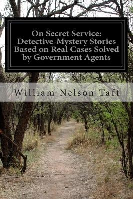 On Secret Service: Detective-Mystery Stories Based on Real Cases Solved by Government Agents by Taft, William Nelson