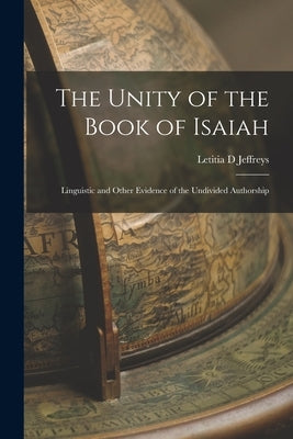 The Unity of the Book of Isaiah: Linguistic and Other Evidence of the Undivided Authorship by Jeffreys, Letitia D.