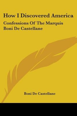 How I Discovered America: Confessions Of The Marquis Boni De Castellane by De Castellane, Boni