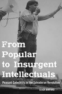 From Popular to Insurgent Intellectuals: Peasant Catechists in the Salvadoran Revolution by Binford, Leigh