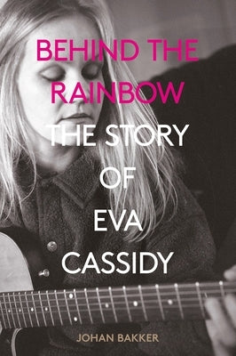 Behind the Rainbow: The Tragic Life of Eva Cassidy: The Story of Eva Cassidy by Bakker, Johan