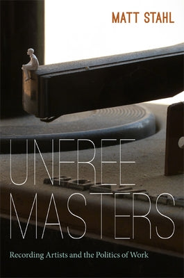 Unfree Masters: Popular Music and the Politics of Work by Stahl, Matt