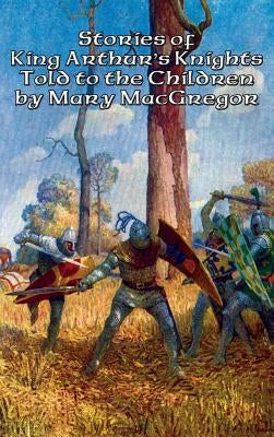 Stories of King Arthur's Knights Told to the Children by Mary MacGregor by MacGregor, Mary