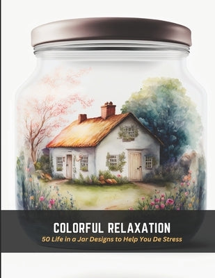 Colorful Relaxation: 50 Life in a Jar Designs to Help You De Stress by Manning, Monica