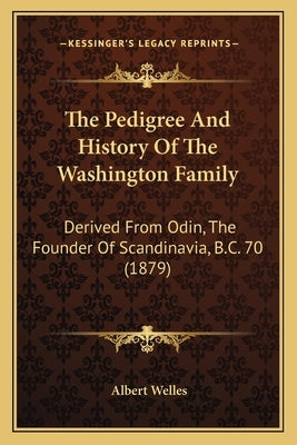 The Pedigree And History Of The Washington Family: Derived From Odin, The Founder Of Scandinavia, B.C. 70 (1879) by Welles, Albert