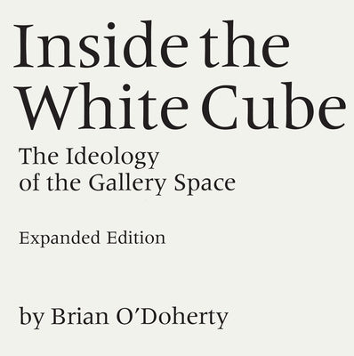 Inside the White Cube: The Ideology of the Gallery Space, Expanded Edition by O'Doherty, Brian