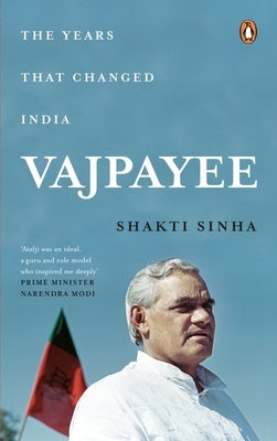 Vajpayee: The Years That Changed India by Sinha, Shakti