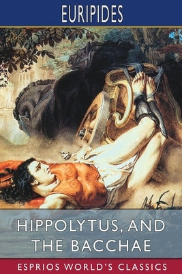 Hippolytus, and The Bacchae (Esprios Classics): Translated by Gilbert Murray by Euripides