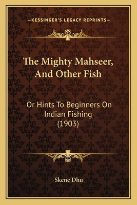 The Mighty Mahseer, And Other Fish: Or Hints To Beginners On Indian Fishing (1903) by Dhu, Skene