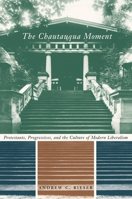 The Chautauqua Moment: Protestants, Progressives, and the Culture of Modern Liberalism by Rieser, Andrew Chamberlin