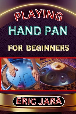 Playing Hand Pan for Beginners: Complete Procedural Melody Guide To Understand, Learn And Master How To Play Hand Pan Like A Pro Even With No Former E by Jara, Eric