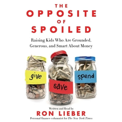 The Opposite of Spoiled: Raising Kids Who Are Grounded, Generous, and Smart about Money by Lieber, Ron