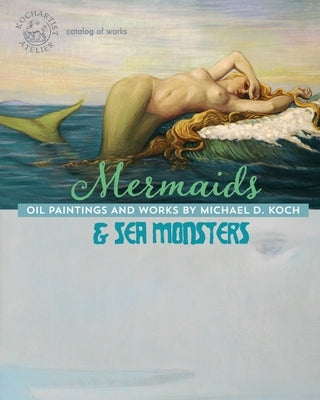 Mermaids & Sea Monsters: Oil Paintings and Works by Michael D. Koch by Koch, Michael D.