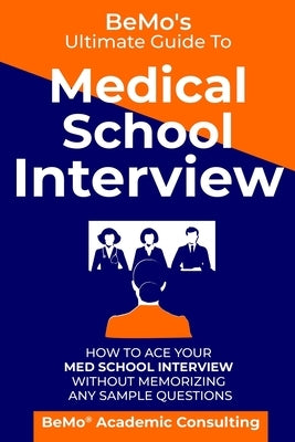 BeMo's Ultimate Guide to Medical School Interview: How to Ace Your Med School Interview without Memorizing any Sample Questions by Moemeni, Behrouz