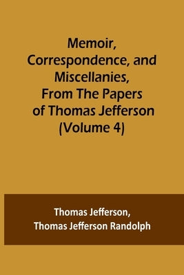 Memoir, Correspondence, and Miscellanies, From the Papers of Thomas Jefferson (Volume 4) by Jefferson, Thomas