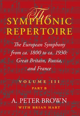 The Symphonic Repertoire, Volume III, Part B: The European Symphony from Ca. 1800 to Ca. 1930: Great Britain, Russia, and France by Brown, A. Peter