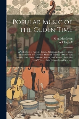 Popular Music of the Olden Time: A Collection of Ancient Songs, Ballads, and Dance Tunes, Illustrative of the National Music of England: With Short In by Chappell, W. 1809-1888