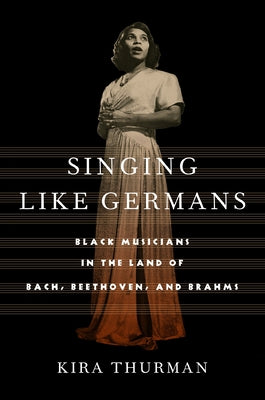 Singing Like Germans: Black Musicians in the Land of Bach, Beethoven, and Brahms by Thurman, Kira