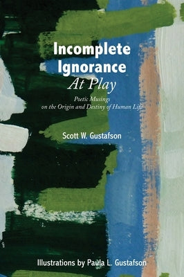 Incomplete Ignorance at Play: Poetic Musings on the Origin and Destiny of Human Life by Gustafson, Scott W.