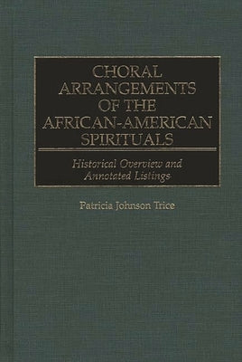 Choral Arrangements of the African-American Spirituals: Historical Overview and Annotated Listings by Trice, Patricia J.