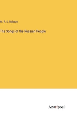 The Songs of the Russian People by Ralston, W. R. S.