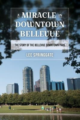 A Miracle in Downtown Bellevue: The story of the Bellevue Downtown Park by Springgate, Lee