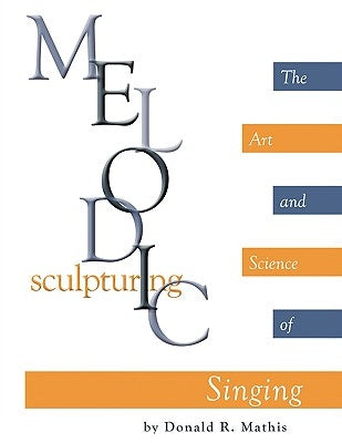 Melodic Sculpturing: The Art and Science of Singing by Mathis, Donald R.