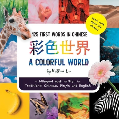 A Colorful World 125 First Words in Chinese (Learn with Real-life Photos) A bilingual book written in Traditional Chinese, Pinyin and English: A dual by Liu, Katrina