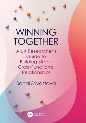 Winning Together: A UX Researcher's Guide to Building Strong Cross-Functional Relationships by Srivastava, Sonal