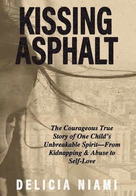 Kissing Asphalt: The Courageous True Story of One Child's Unbreakable Spirit-From Kidnapping & Abuse to Self-Love by Niami, Delicia