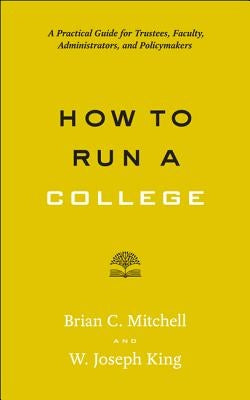 How to Run a College: A Practical Guide for Trustees, Faculty, Administrators, and Policymakers by Mitchell, Brian C.