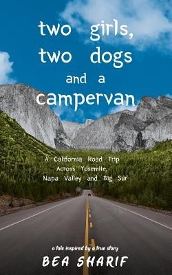 Two Girls, Two Dogs and a Campervan: A California Road Trip Across Yosemite, Napa Valley and Big Sur by Sharif, Bea