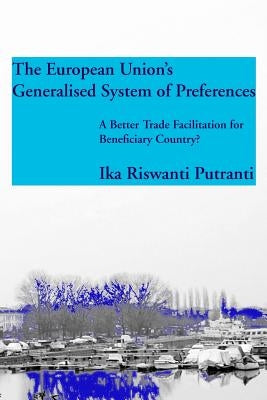 The European Union's Generalised System of Preferences: A Better Trade Facilitation for Beneficiary Country? by Riswanti Putranti, Ika