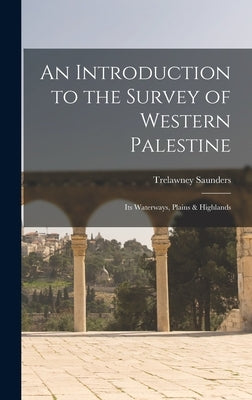 An Introduction to the Survey of Western Palestine: Its Waterways, Plains & Highlands by Saunders, Trelawney