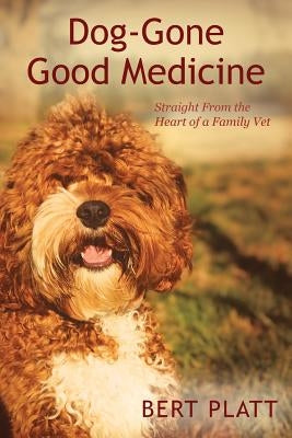 Dog-Gone Good Medicine: Straight From the Heart of a Family Vet by Platt, Bert