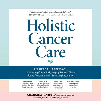 Holistic Cancer Care: An Herbal Approach to Reducing Cancer Risk, Helping Patients Thrive During Treatment, and Minimizing Recurrence by Cabrera, Chanchal