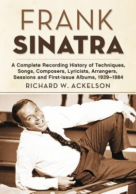 Frank Sinatra: A Complete Recording History of Techniques, Songs, Composers, Lyricists, Arrangers, Sessions and First-Issue Albums, 1 by Ackelson, Richard W.