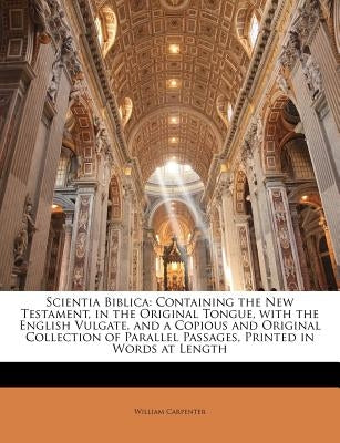 Scientia Biblica: Containing the New Testament, in the Original Tongue, with the English Vulgate, and a Copious and Original Collection by Carpenter, William