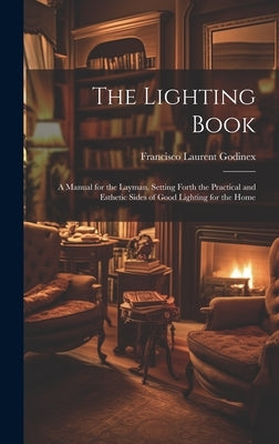 The Lighting Book: A Manual for the Layman, Setting Forth the Practical and Esthetic Sides of Good Lighting for the Home by Godinex, Francisco Laurent