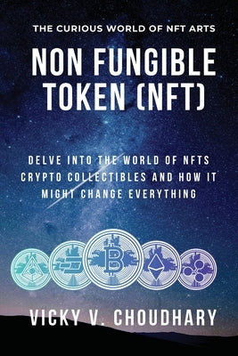 Non Fungible Token (NFT): Delve Into The World of NFTs Crypto Collectibles And How It Might Change Everything? by Choudhary, Vicky V.