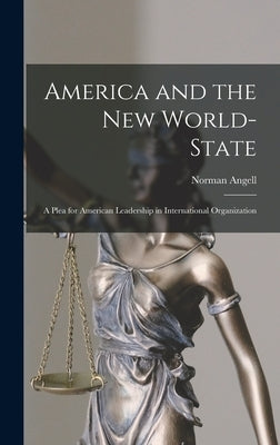 America and the New World-State: A Plea for American Leadership in International Organization by Angell, Norman