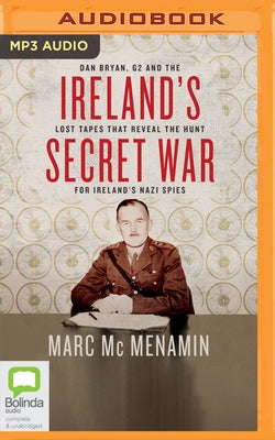 Ireland's Secret War: Dan Bryan, G2 and the Lost Tapes That Reveal the Hunt for Ireland's Nazi Spies by McMenamin, Marc